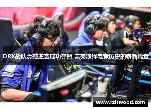 DRX战队震撼逆袭成功夺冠 完美演绎电竞历史的崭新篇章