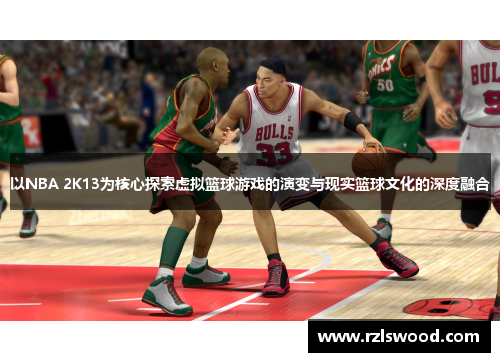 以NBA 2K13为核心探索虚拟篮球游戏的演变与现实篮球文化的深度融合 以NBA 2K13为核心探索虚拟篮球游戏的演变与现实篮球文化的深度融合